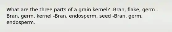 What are the three parts of a grain kernel? -Bran, flake, germ -Bran, germ, kernel -Bran, endosperm, seed -Bran, germ, endosperm.