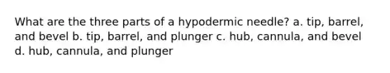 What are the three parts of a hypodermic needle? a. tip, barrel, and bevel b. tip, barrel, and plunger c. hub, cannula, and bevel d. hub, cannula, and plunger