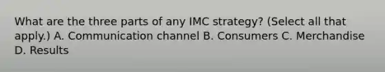 What are the three parts of any IMC strategy? (Select all that apply.) A. Communication channel B. Consumers C. Merchandise D. Results