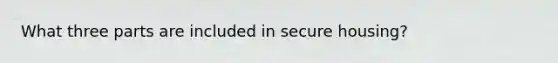 What three parts are included in secure housing?