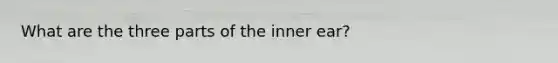 What are the three parts of the inner ear?