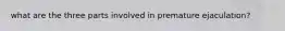 what are the three parts involved in premature ejaculation?