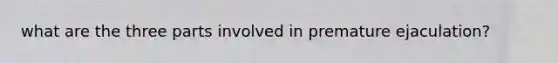 what are the three parts involved in premature ejaculation?