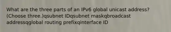 What are the three parts of an IPv6 global unicast address? (Choose three.)qsubnet IDqsubnet maskqbroadcast addressqglobal routing prefixqinterface ID