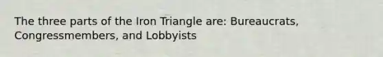 The three parts of the Iron Triangle are: Bureaucrats, Congressmembers, and Lobbyists