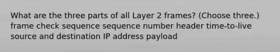 What are the three parts of all Layer 2 frames? (Choose three.) frame check sequence sequence number header time-to-live source and destination IP address payload