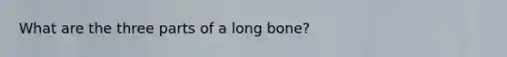 What are the three parts of a long bone?