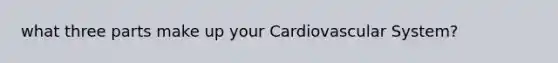 what three parts make up your Cardiovascular System?