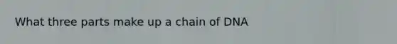 What three parts make up a chain of DNA