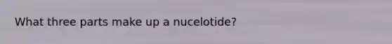 What three parts make up a nucelotide?