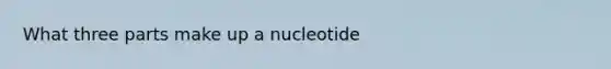 What three parts make up a nucleotide