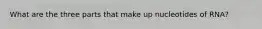 What are the three parts that make up nucleotides of RNA?