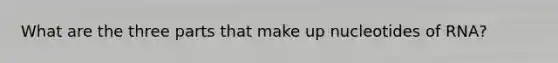 What are the three parts that make up nucleotides of RNA?