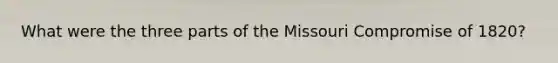 What were the three parts of the Missouri Compromise of 1820?