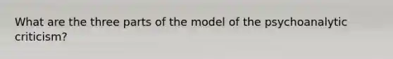 What are the three parts of the model of the psychoanalytic criticism?