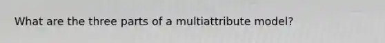 What are the three parts of a multiattribute model?