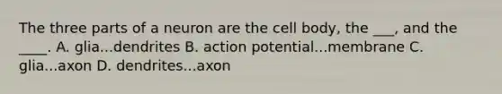 The three parts of a neuron are the cell body, the ___, and the ____. A. glia...dendrites B. action potential...membrane C. glia...axon D. dendrites...axon