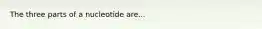 The three parts of a nucleotide are...