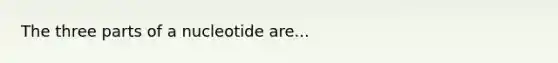 The three parts of a nucleotide are...