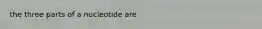 the three parts of a nucleotide are