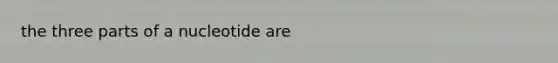 the three parts of a nucleotide are