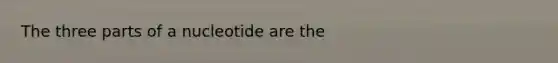 The three parts of a nucleotide are the