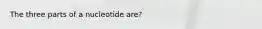 The three parts of a nucleotide are?