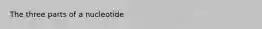 The three parts of a nucleotide