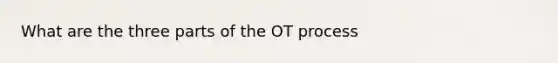 What are the three parts of the OT process