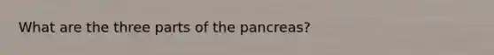 What are the three parts of the pancreas?