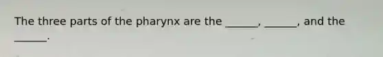 The three parts of the pharynx are the ______, ______, and the ______.