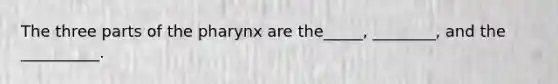 The three parts of the pharynx are the_____, ________, and the __________.