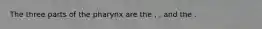 The three parts of the pharynx are the , , and the .