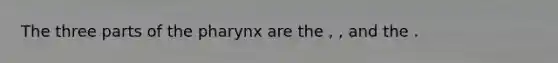 The three parts of the pharynx are the , , and the .