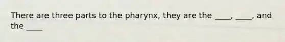 There are three parts to the pharynx, they are the ____, ____, and the ____