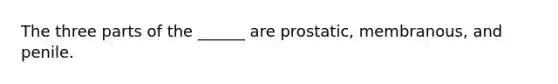 The three parts of the ______ are prostatic, membranous, and penile.