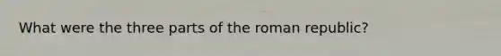 What were the three parts of the roman republic?