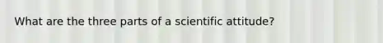 What are the three parts of a scientific attitude?