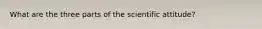 What are the three parts of the scientific attitude?