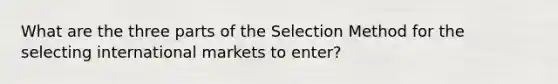 What are the three parts of the Selection Method for the selecting international markets to enter?