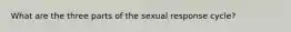 What are the three parts of the sexual response cycle?