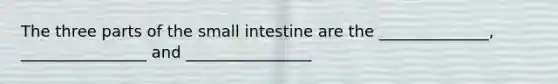 The three parts of the small intestine are the ______________, ________________ and ________________