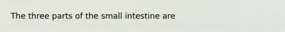 The three parts of the small intestine are