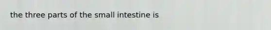 the three parts of the small intestine is