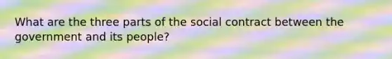 What are the three parts of the social contract between the government and its people?