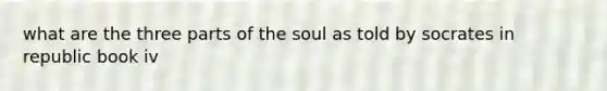 what are the three parts of the soul as told by socrates in republic book iv