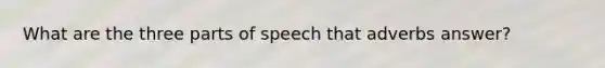 What are the three parts of speech that adverbs answer?