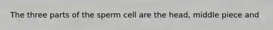 The three parts of the sperm cell are the head, middle piece and