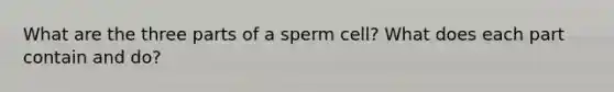 What are the three parts of a sperm cell? What does each part contain and do?