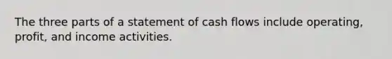 The three parts of a statement of cash flows include operating, profit, and income activities.